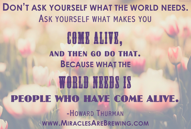 dont ask yourself what the world needs ask yourself what makes you come alive